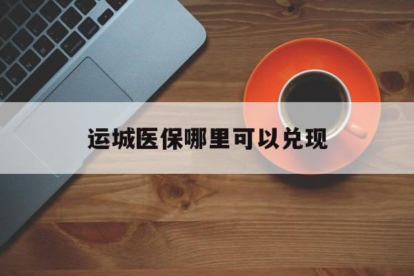 长兴最新运城医保哪里可以兑现方法分析(最方便真实的长兴运城医保局在哪里方法)