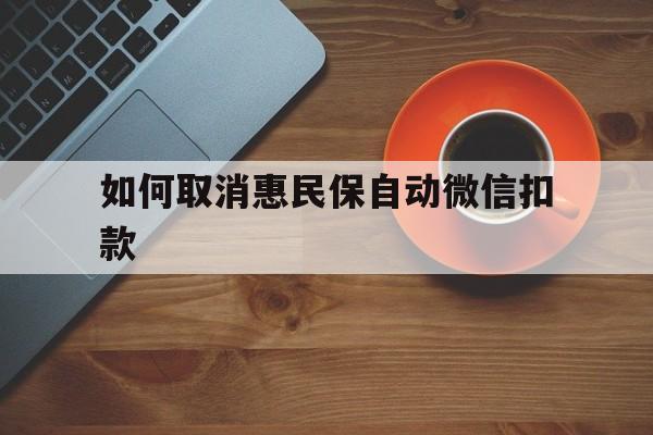 长兴最新如何取消惠民保自动微信扣款方法分析(最方便真实的长兴惠民保怎么续费方法)