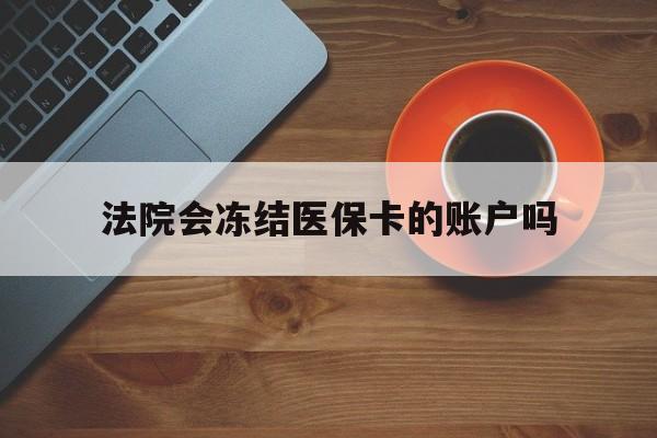 长兴最新法院会冻结医保卡的账户吗方法分析(最方便真实的长兴法院可以冻结医保卡吗法律依据是什么方法)