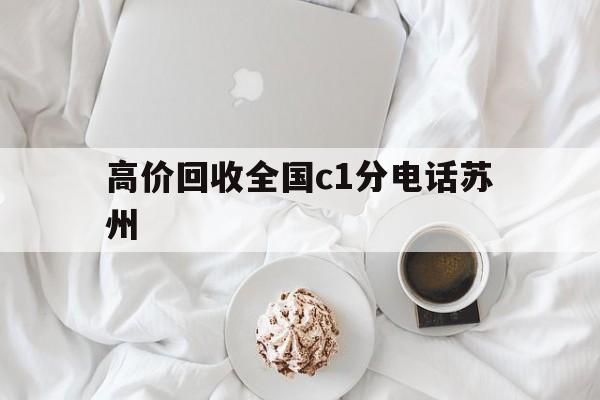 长兴最新高价回收全国c1分电话苏州方法分析(最方便真实的长兴常州高价回收c1分方法)