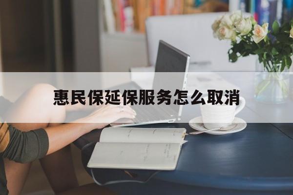 长兴最新惠民保延保服务怎么取消方法分析(最方便真实的长兴惠民保延保服务怎么取消申请方法)