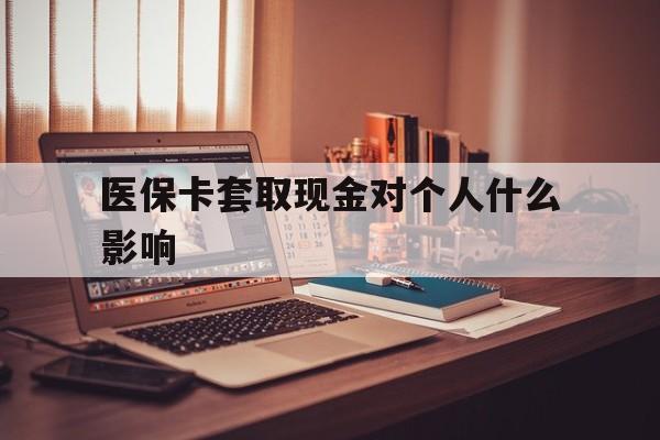长兴最新医保卡套取现金对个人什么影响方法分析(最方便真实的长兴医保卡套取现金手续费方法)