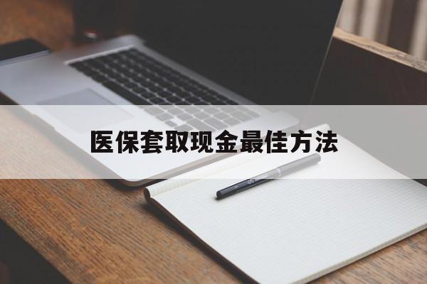 长兴最新医保套取现金最佳方法方法分析(最方便真实的长兴医保套取现金最佳方法是什么方法)