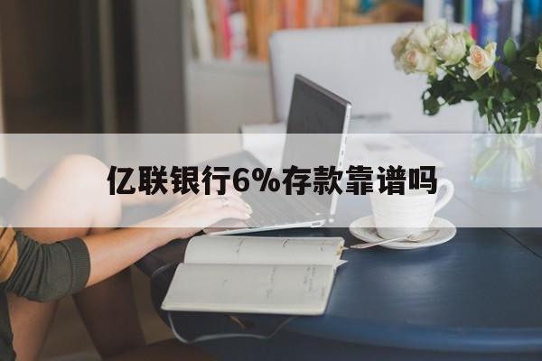 长兴最新亿联银行6%存款靠谱吗方法分析(最方便真实的长兴亿联银行利率6安全吗方法)