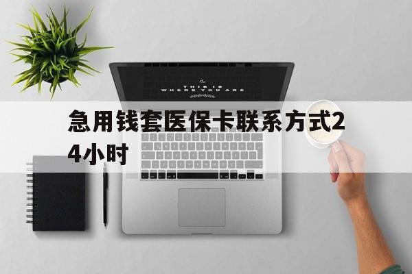 长兴最新急用钱套医保卡联系方式24小时方法分析(最方便真实的长兴急用钱套医保卡联系方式24小时能报销吗方法)